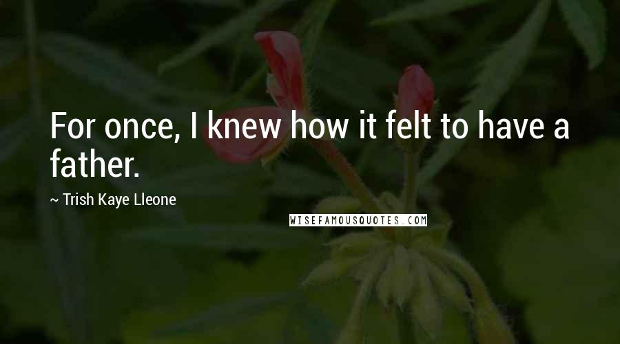 Trish Kaye Lleone Quotes: For once, I knew how it felt to have a father.