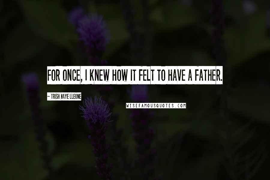 Trish Kaye Lleone Quotes: For once, I knew how it felt to have a father.