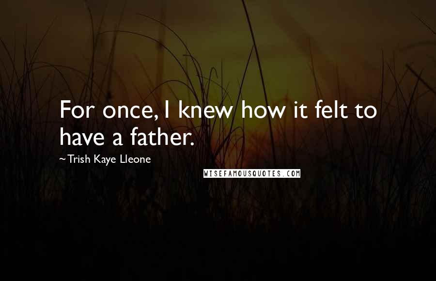 Trish Kaye Lleone Quotes: For once, I knew how it felt to have a father.