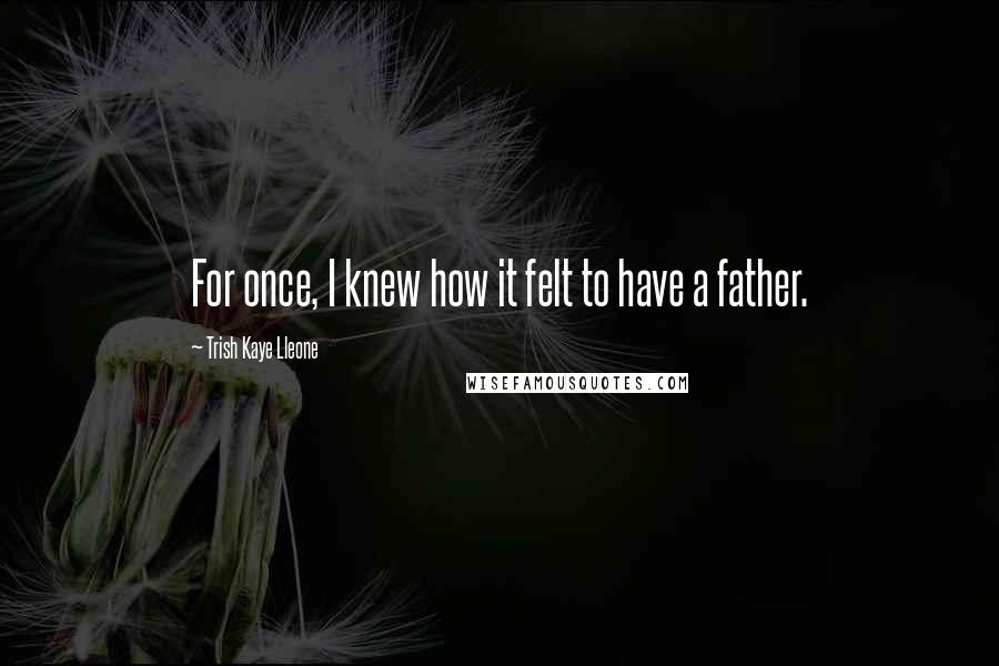 Trish Kaye Lleone Quotes: For once, I knew how it felt to have a father.