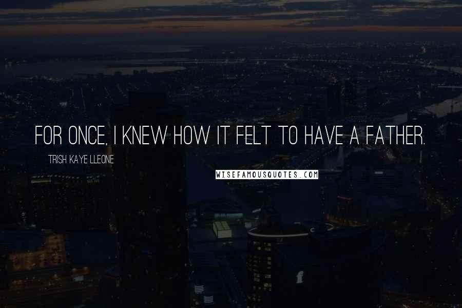 Trish Kaye Lleone Quotes: For once, I knew how it felt to have a father.