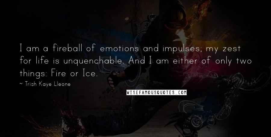 Trish Kaye Lleone Quotes: I am a fireball of emotions and impulses; my zest for life is unquenchable. And I am either of only two things: Fire or Ice.