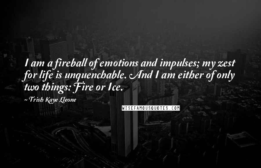 Trish Kaye Lleone Quotes: I am a fireball of emotions and impulses; my zest for life is unquenchable. And I am either of only two things: Fire or Ice.