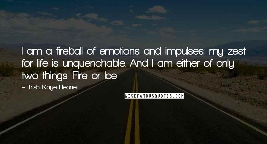 Trish Kaye Lleone Quotes: I am a fireball of emotions and impulses; my zest for life is unquenchable. And I am either of only two things: Fire or Ice.