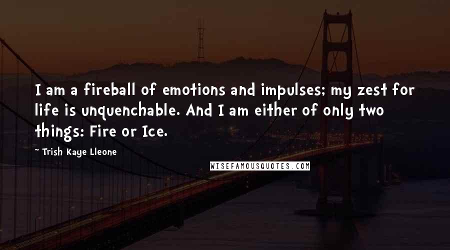 Trish Kaye Lleone Quotes: I am a fireball of emotions and impulses; my zest for life is unquenchable. And I am either of only two things: Fire or Ice.