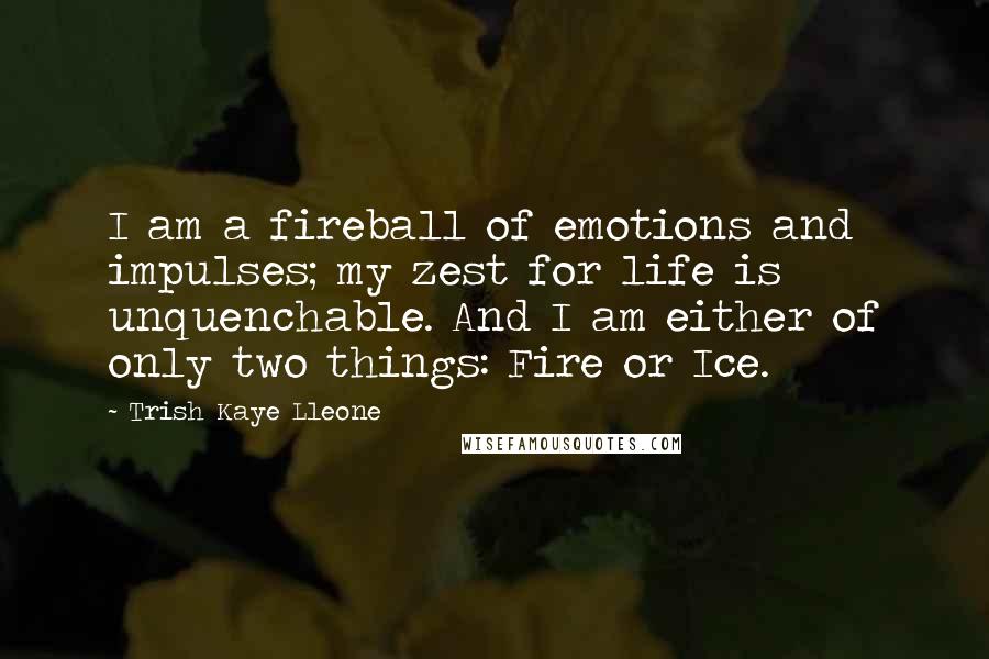 Trish Kaye Lleone Quotes: I am a fireball of emotions and impulses; my zest for life is unquenchable. And I am either of only two things: Fire or Ice.