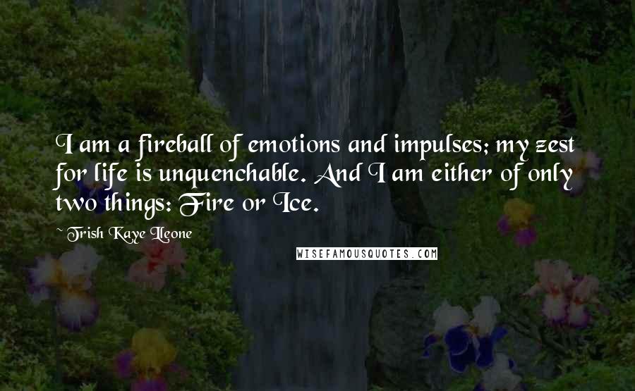 Trish Kaye Lleone Quotes: I am a fireball of emotions and impulses; my zest for life is unquenchable. And I am either of only two things: Fire or Ice.