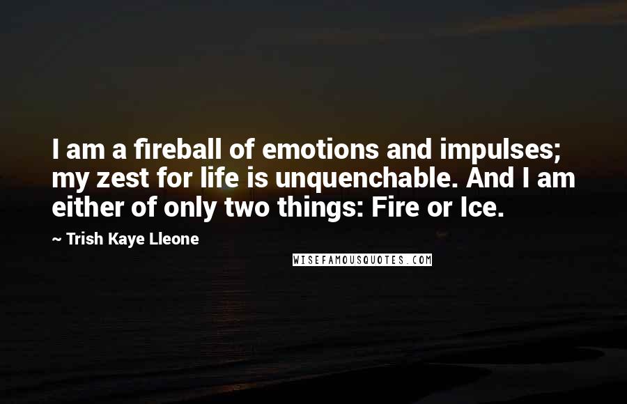 Trish Kaye Lleone Quotes: I am a fireball of emotions and impulses; my zest for life is unquenchable. And I am either of only two things: Fire or Ice.