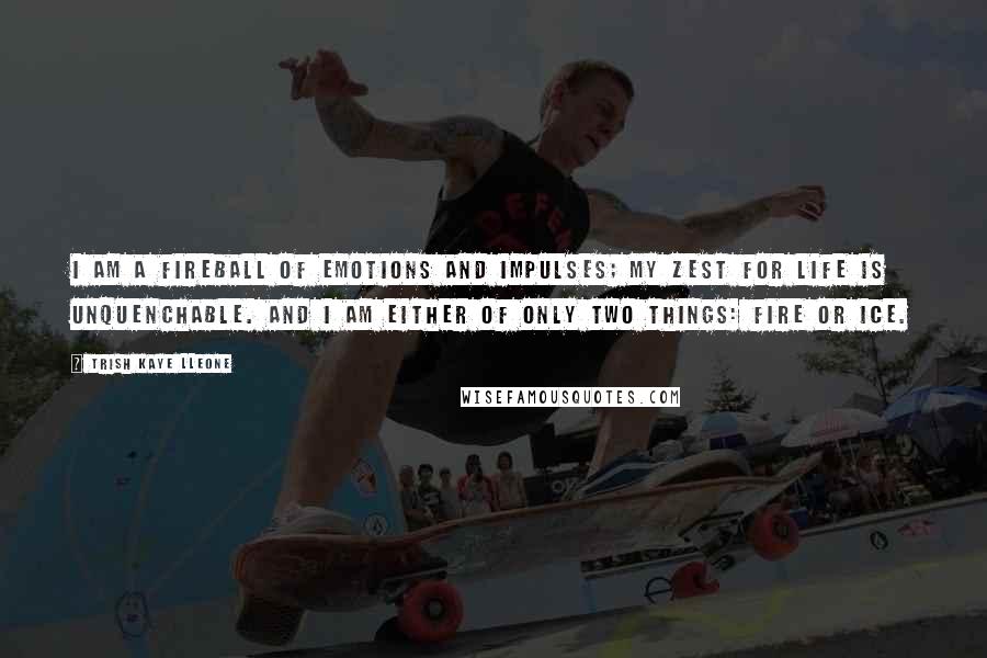Trish Kaye Lleone Quotes: I am a fireball of emotions and impulses; my zest for life is unquenchable. And I am either of only two things: Fire or Ice.