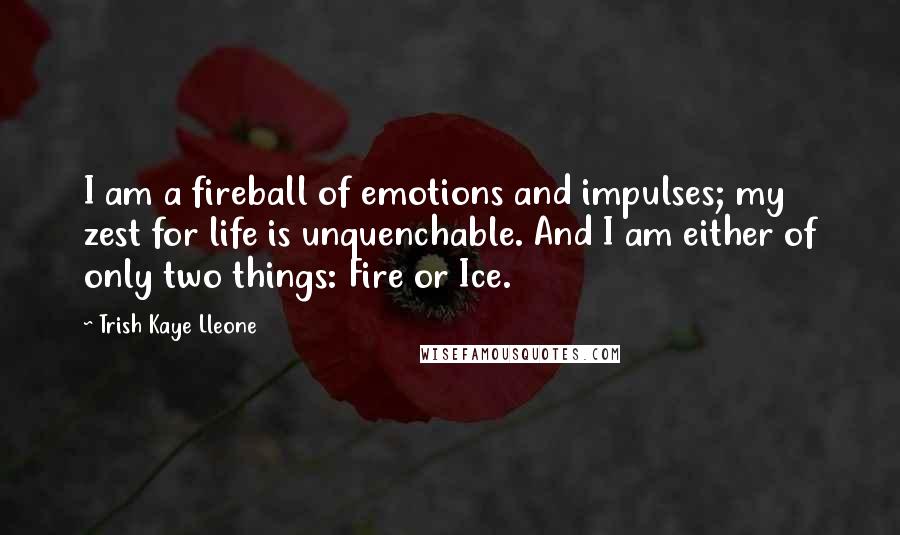 Trish Kaye Lleone Quotes: I am a fireball of emotions and impulses; my zest for life is unquenchable. And I am either of only two things: Fire or Ice.