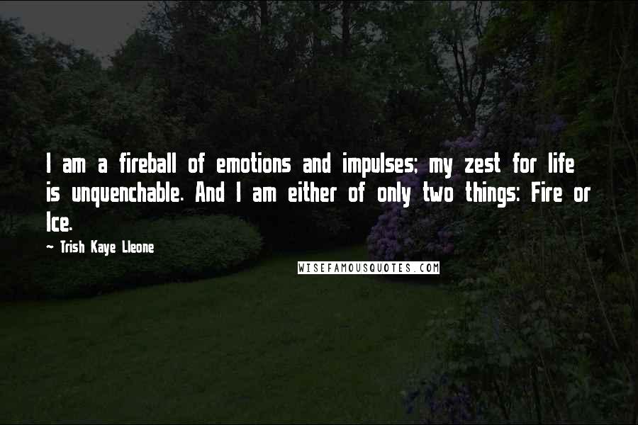 Trish Kaye Lleone Quotes: I am a fireball of emotions and impulses; my zest for life is unquenchable. And I am either of only two things: Fire or Ice.