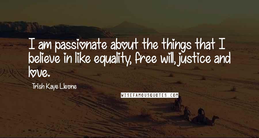 Trish Kaye Lleone Quotes: I am passionate about the things that I believe in like equality, free will, justice and love.