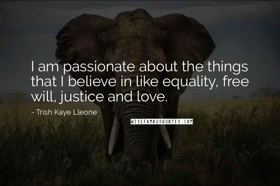 Trish Kaye Lleone Quotes: I am passionate about the things that I believe in like equality, free will, justice and love.