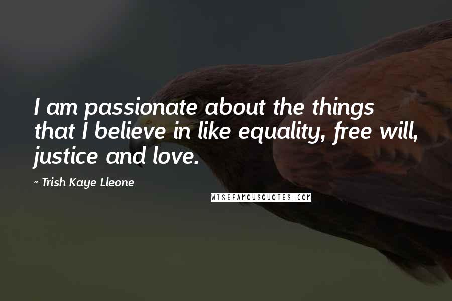 Trish Kaye Lleone Quotes: I am passionate about the things that I believe in like equality, free will, justice and love.