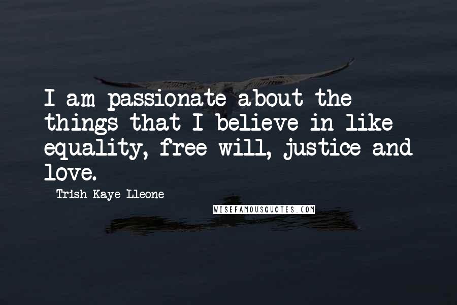 Trish Kaye Lleone Quotes: I am passionate about the things that I believe in like equality, free will, justice and love.