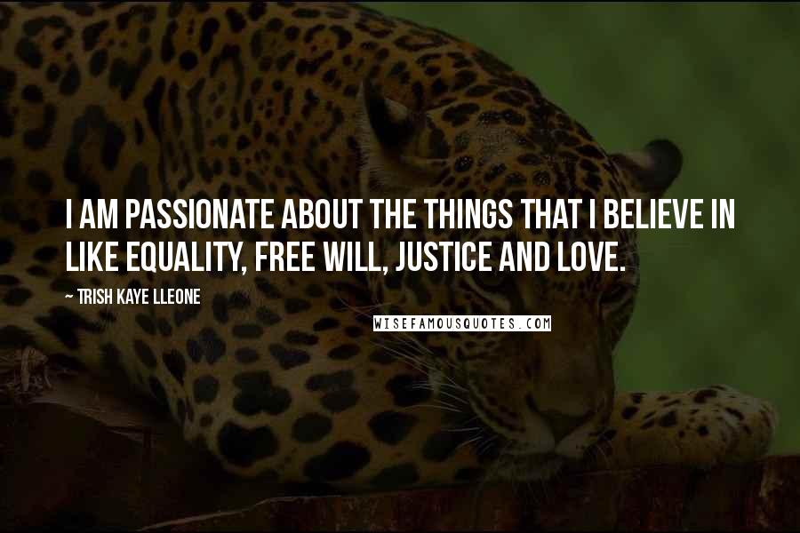 Trish Kaye Lleone Quotes: I am passionate about the things that I believe in like equality, free will, justice and love.