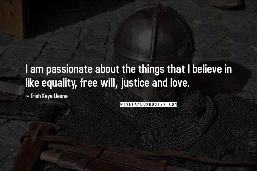 Trish Kaye Lleone Quotes: I am passionate about the things that I believe in like equality, free will, justice and love.