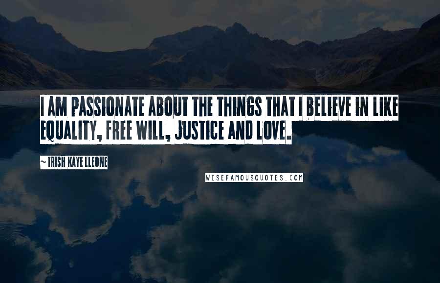 Trish Kaye Lleone Quotes: I am passionate about the things that I believe in like equality, free will, justice and love.