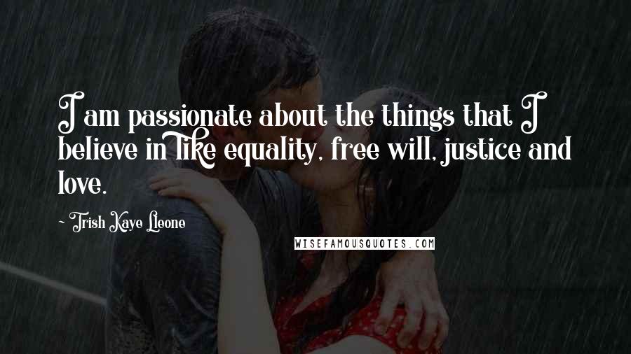 Trish Kaye Lleone Quotes: I am passionate about the things that I believe in like equality, free will, justice and love.