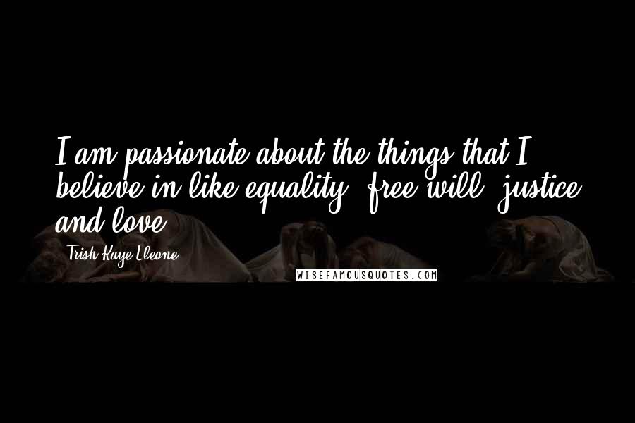 Trish Kaye Lleone Quotes: I am passionate about the things that I believe in like equality, free will, justice and love.