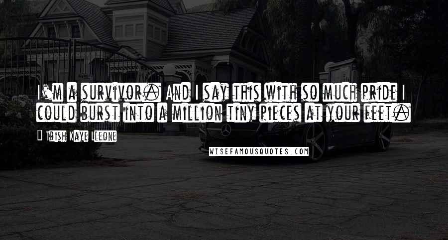 Trish Kaye Lleone Quotes: I'm a survivor. And I say this with so much pride I could burst into a million tiny pieces at your feet.