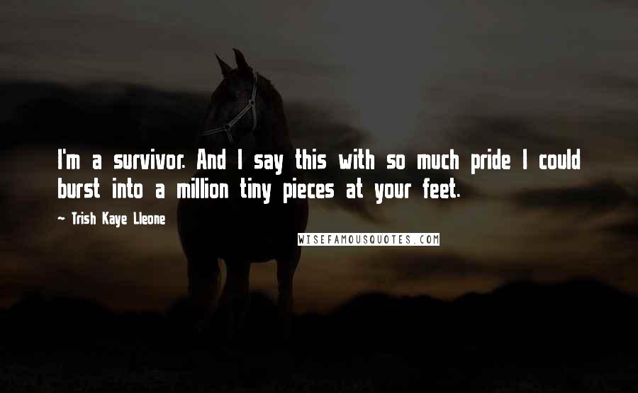 Trish Kaye Lleone Quotes: I'm a survivor. And I say this with so much pride I could burst into a million tiny pieces at your feet.