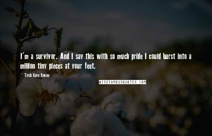 Trish Kaye Lleone Quotes: I'm a survivor. And I say this with so much pride I could burst into a million tiny pieces at your feet.