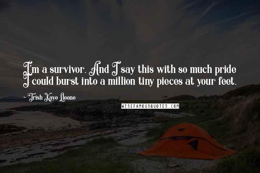 Trish Kaye Lleone Quotes: I'm a survivor. And I say this with so much pride I could burst into a million tiny pieces at your feet.