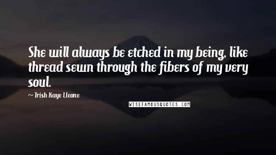 Trish Kaye Lleone Quotes: She will always be etched in my being, like thread sewn through the fibers of my very soul.
