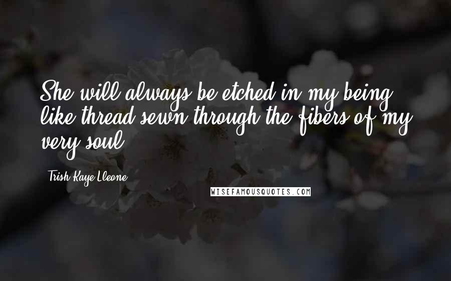 Trish Kaye Lleone Quotes: She will always be etched in my being, like thread sewn through the fibers of my very soul.