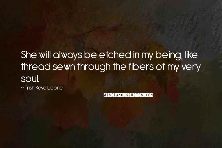 Trish Kaye Lleone Quotes: She will always be etched in my being, like thread sewn through the fibers of my very soul.