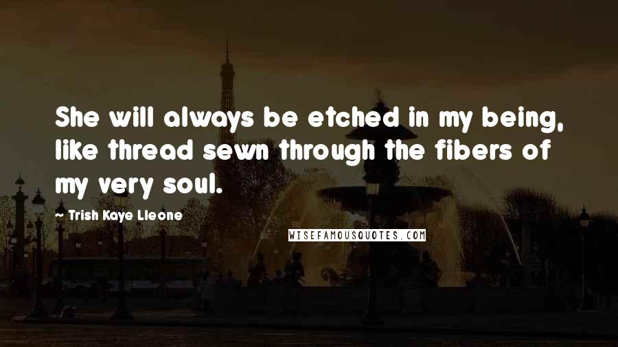 Trish Kaye Lleone Quotes: She will always be etched in my being, like thread sewn through the fibers of my very soul.