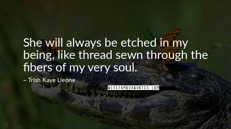 Trish Kaye Lleone Quotes: She will always be etched in my being, like thread sewn through the fibers of my very soul.