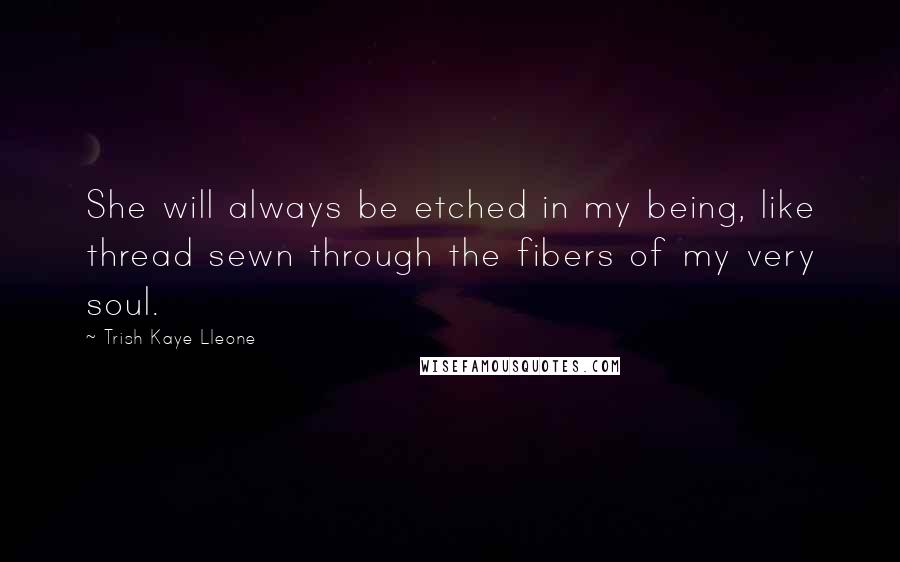 Trish Kaye Lleone Quotes: She will always be etched in my being, like thread sewn through the fibers of my very soul.