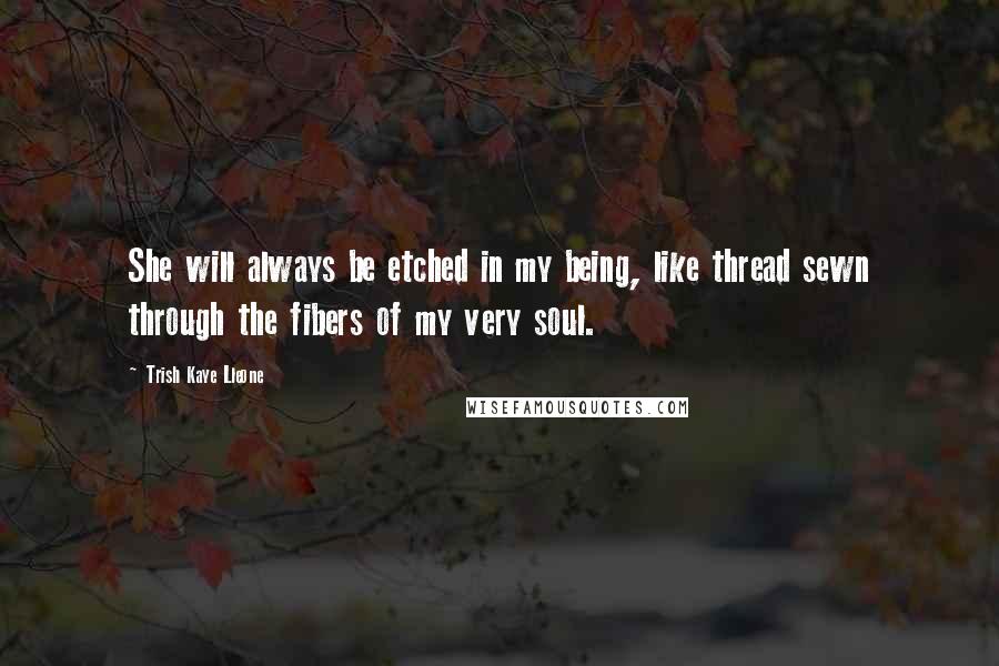 Trish Kaye Lleone Quotes: She will always be etched in my being, like thread sewn through the fibers of my very soul.