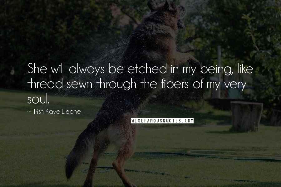 Trish Kaye Lleone Quotes: She will always be etched in my being, like thread sewn through the fibers of my very soul.