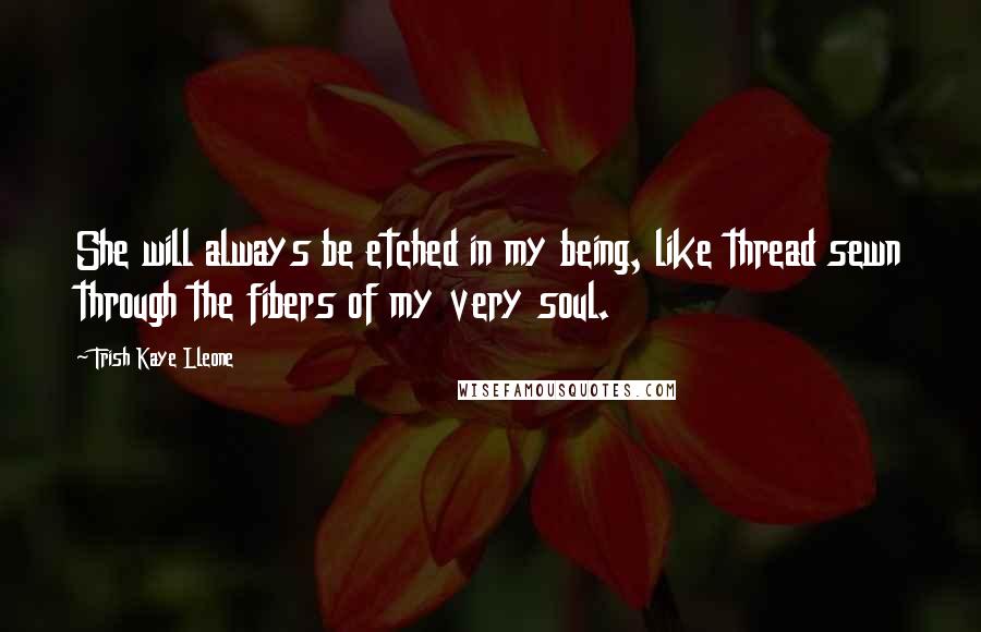 Trish Kaye Lleone Quotes: She will always be etched in my being, like thread sewn through the fibers of my very soul.