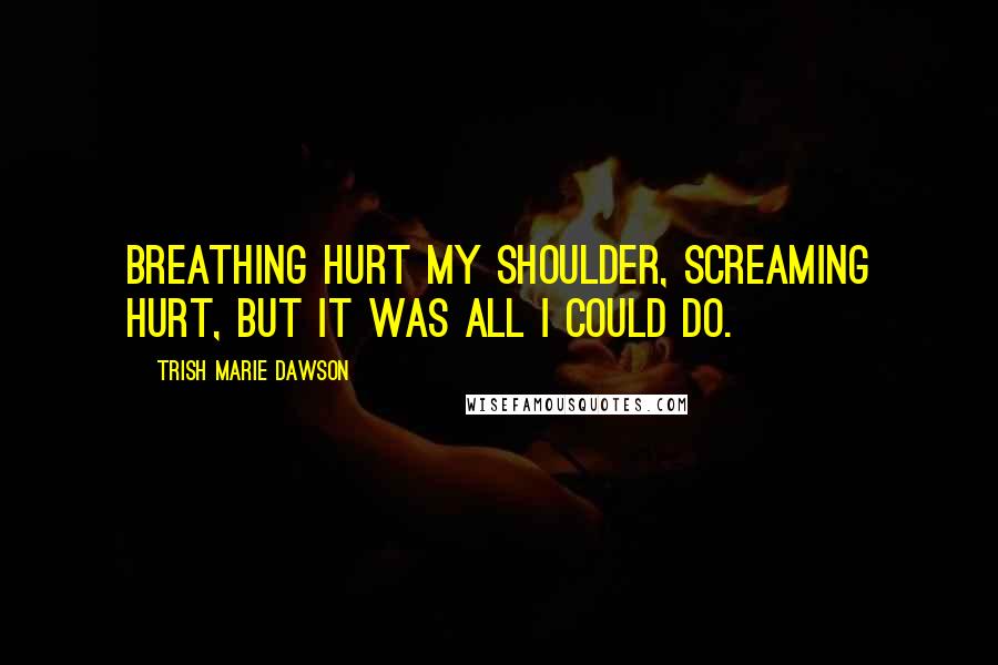 Trish Marie Dawson Quotes: Breathing hurt my shoulder, screaming hurt, but it was all I could do.