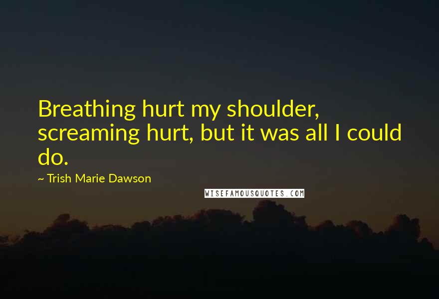 Trish Marie Dawson Quotes: Breathing hurt my shoulder, screaming hurt, but it was all I could do.