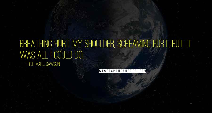 Trish Marie Dawson Quotes: Breathing hurt my shoulder, screaming hurt, but it was all I could do.