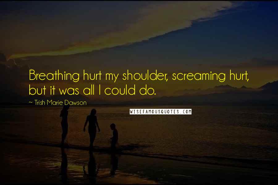 Trish Marie Dawson Quotes: Breathing hurt my shoulder, screaming hurt, but it was all I could do.