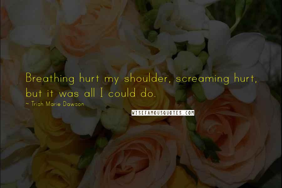 Trish Marie Dawson Quotes: Breathing hurt my shoulder, screaming hurt, but it was all I could do.