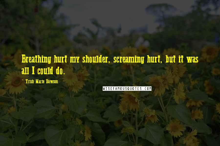 Trish Marie Dawson Quotes: Breathing hurt my shoulder, screaming hurt, but it was all I could do.