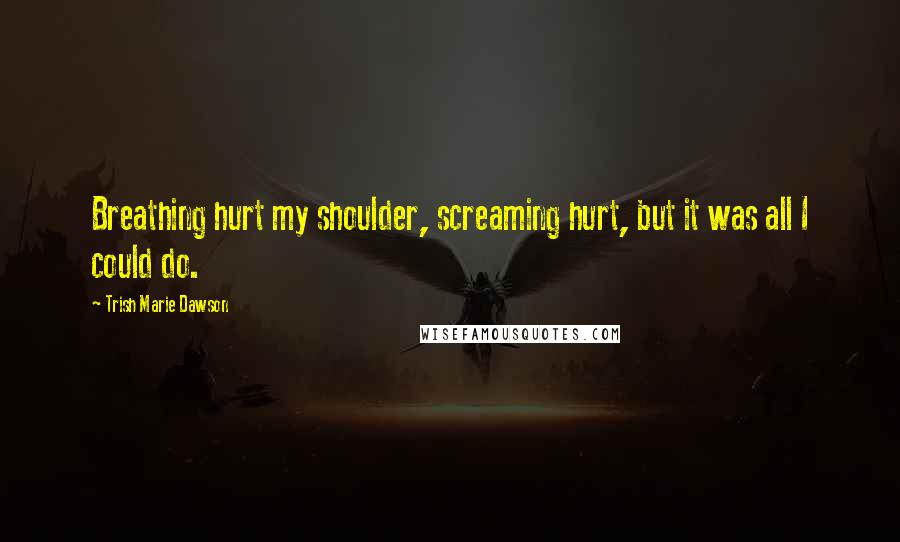 Trish Marie Dawson Quotes: Breathing hurt my shoulder, screaming hurt, but it was all I could do.