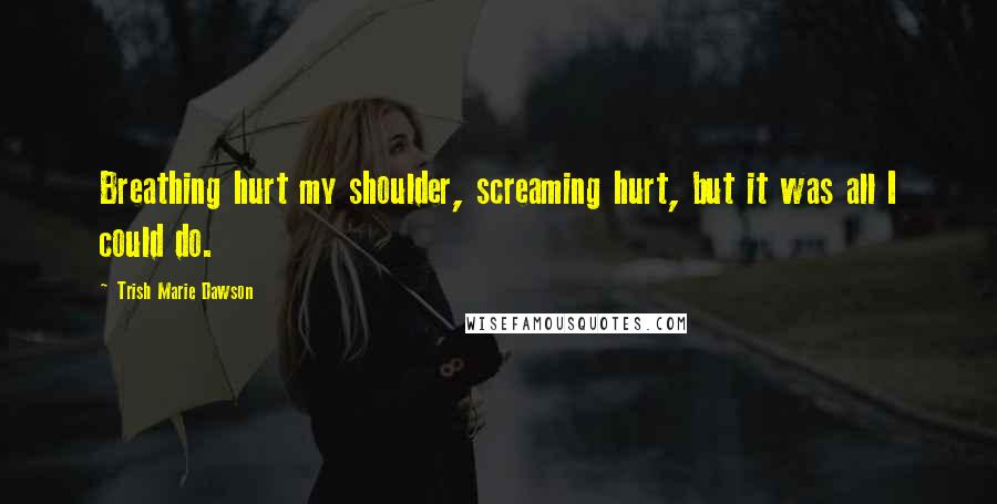 Trish Marie Dawson Quotes: Breathing hurt my shoulder, screaming hurt, but it was all I could do.