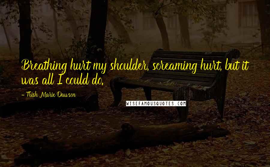 Trish Marie Dawson Quotes: Breathing hurt my shoulder, screaming hurt, but it was all I could do.