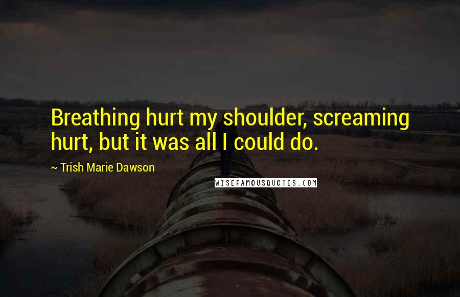 Trish Marie Dawson Quotes: Breathing hurt my shoulder, screaming hurt, but it was all I could do.