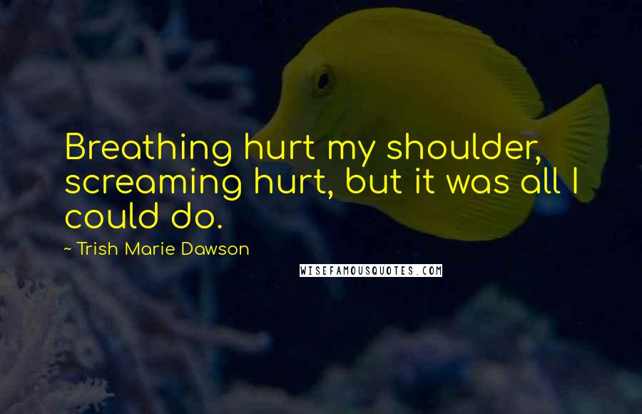 Trish Marie Dawson Quotes: Breathing hurt my shoulder, screaming hurt, but it was all I could do.