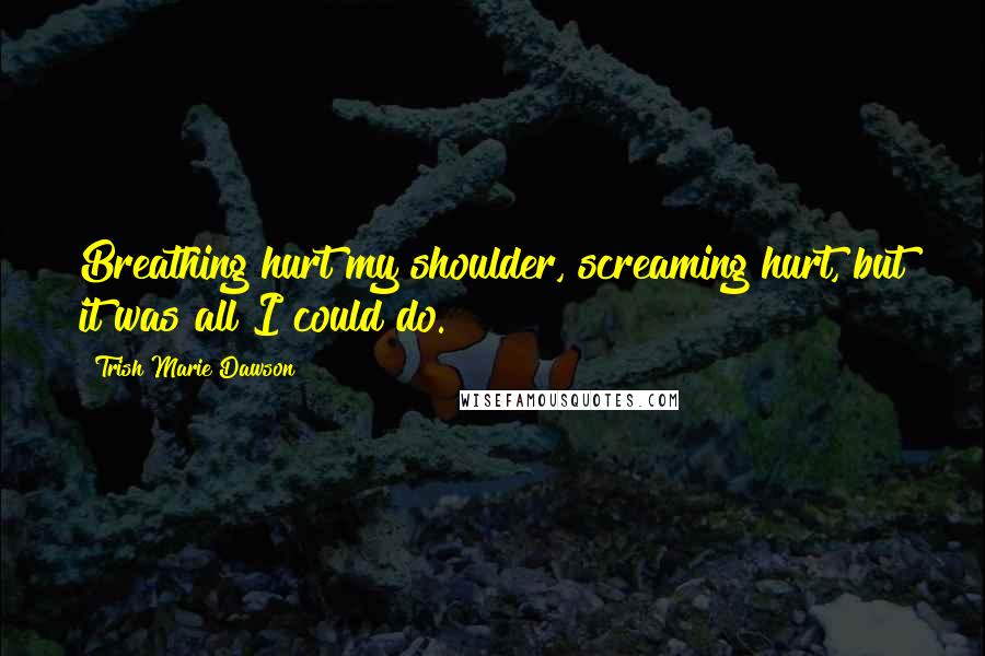 Trish Marie Dawson Quotes: Breathing hurt my shoulder, screaming hurt, but it was all I could do.