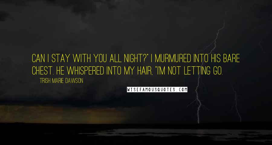 Trish Marie Dawson Quotes: Can I stay with you all night?" I murmured into his bare chest. He whispered into my hair, "I'm not letting go.